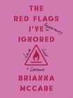 The Red Flags I've (Repeatedly) Ignored: Love, Lust, + Lessons By Brianna McCabe Cover Image