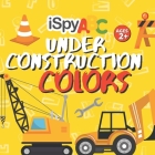I Spy ABC Under Construction Colors: Activity Book for Toddlers Ages 2+ By Joe Bulldoze Cover Image