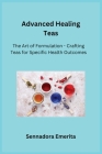 Advanced Healing Teas: The Art of Formulation - Crafting Teas for Specific Health Outcomes Cover Image
