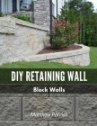 DIY Retaining Wall - Block Walls: Helping you with all steps of planning and building your own retaining wall using segmental concrete blocks Cover Image