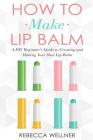How to Make Lip Balm: A DIY Beginner's Guide to Creating and Making Your Own Lip Balm By Rebecca Wellner Cover Image