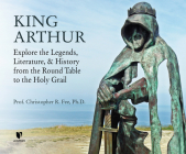 King Arthur: Explore the Legends, Literature, and History from the Round Table to the Holy Grail Cover Image