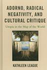 Adorno, Radical Negativity, and Cultural Critique: Utopia in the Map of the World By Kathleen League Cover Image