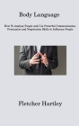 Body Language: How To Analyze People and Use Powerful Communication, Persuasion and Negotiation Skills to Influence People Cover Image