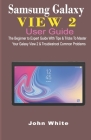 Samsung Galaxy View 2 User Guide: The Beginner to Expert Guide with Tips & Tricks to Master Your Galaxy View 2 and Troubleshoot Common Problems By John White Cover Image