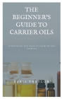 The Beginner's Guide to Carrier Oils: Everything You Need to Know to Get Started By Paris Traylor Cover Image