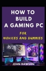 How To Build A Gaming PC For Novices And Dummies By John Dawson Cover Image