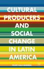 Cultural Producers and Social Change in Latin America By Felipe Cala Buendía Cover Image