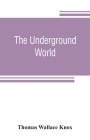 The underground world: a mirror of life below the surface, with vivid descriptions of the hidden works of nature and art, comprising incident By Thomas Wallace Knox Cover Image
