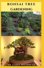 Bonsai Tree Gardening: Pro Guide to Cultivate, Grow, Shape, Selecting, Trimming, Wiring, Repotting, Watering And Everything You Need To Know By Dr James Nicholas Cover Image