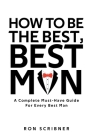 How To Be The Best, Best Man: A Complete Must-Have Guide for Every Best Man By Ron Scribner Cover Image