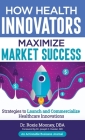 How Health Innovators Maximize Market Success: How Health Innovators Maximize Market Success By Roxie Mooney Cover Image