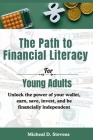 The Path To Financial Literacy For Young Adults: Unlock the power of your wallet, earn, save, invest, and be financially independent Cover Image