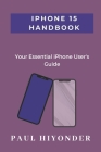 iPhone 15 Handbook: Your Essential iPhone User's Guide By Paul Hiyonder Cover Image