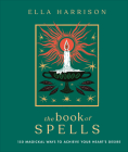 The Book of Spells: 150 Magickal Ways to Achieve Your Heart's Desire By Ella Harrison Cover Image