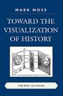 Toward the Visualization of History: The Past as Image By Mark Moss Cover Image