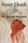 Sister Death: Political Theologies for Living and Dying By Beatrice Marovich Cover Image
