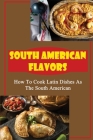 South American Flavors: How To Cook Latin Dishes As The South American By Nicky Blessinger Cover Image