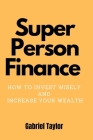 Super Person Finance: How to Invest Wisely and Increase Your Wealth. By Gabriel Taylor Cover Image