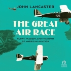 The Great Air Race: Glory, Tragedy, and the Dawn of American Aviation By John Lancaster, Jonathan Todd Ross (Read by) Cover Image