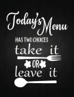 Todays Menu Has Two Choices Take It Of Leave It: Recipe Notebook to Write In Favorite Recipes - Best Gift for your MOM - Cookbook For Writing Recipes By Recipe Journal Cover Image