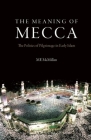 The Meaning of Mecca: The Politics of Pilgrimage in Early Islam By M. E. McMillan Cover Image