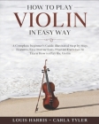 How to Play Violin in Easy Way: Learn How to Play Violin in Easy Way by this Complete beginner's guide Step by Step illustrated!Violin Basics, Feature By Carla Tyler, Louis Harris Cover Image