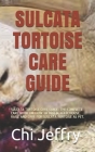 Sulcata Tortoise Care Guide: Sulcata Tortoise Care Guide: The Complete Care Guide on How to Breed, Feed, House, Raise and Care for Sulcata Tortoise By Chi Jeffry Cover Image