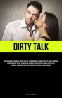Dirty Talk: How To Enhance Intimacy And Revitalize Your Romantic Connection: Utilizing Exemplary Expressions Of Desire To Heighten Cover Image