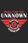 Train for unknown xtreme fire: A beautiful firefighter logbook for a proud fireman and also Firefighting life notebook gift for proud fireman Cover Image