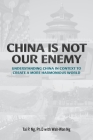 China Is Not Our Enemy: Understanding China In Context To Create A More Harmonious World Cover Image