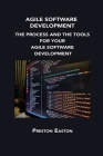 Agile Software Development: The Process and the Tools for Your Agile Software Development By Preston Easton Cover Image