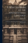 A New Grammar of the Hindoostanee Language: To Which Are Added, Familiar Phrases and Dialogues in the Proper Character Cover Image