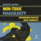 Non-Toxic Masculinity: Recovering Healthy Male Sexuality By Zachary Wagner, Mike Chamberlain (Read by) Cover Image