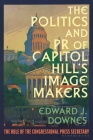 The Politics and PR of Capitol Hill's Image Makers: The Role of the Congressional Press Secretary By Edward J. Downes Cover Image