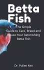 Betta Fish: The Simple Guide to Care, Breed and House Your Astonishing Betta Fish Cover Image