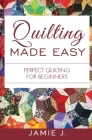 Quilting Made Easy: Perfect Quilting For Beginners By Jamie J Cover Image