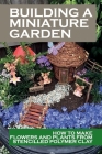 Building A Miniature Garden: How To Make Flowers And Plants From Stencilled Polymer Clay: Dollhouse Garden Guide By Awilda Haugh Cover Image