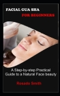 Facial Gua Sha for Beginners: A Step-by-step Practical Guide to a Natural Face Beauty By Rosado Smith Cover Image