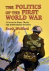 The Politics of the First World War: A Course in Game Theory and International Security By Scott Wolford Cover Image