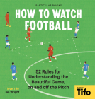 How To Watch Football: 52 Rules for Understanding the Beautiful Game, On and Off the Pitch By TIFO The Athletic Cover Image