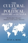The Cultural and Political History of Guyana: President John F. Kennedy's Interference in the Country's Democracy By Ivan a. Ross Cover Image