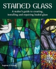Stained Glass: A Maker's Guide to Creating, Installing and Repairing Leaded Glass By Sophie D'Souza Cover Image