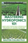 Mastering Hydroponics 101: A Quick Start to Grow Fruits, Vegetables and Herbs Without Soil By Waston Collins Ph. D. Cover Image