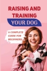 Raising And Training Your Dog: A Complete Guide For Beginners: Learn How To Teach Your Dogs At Home Cover Image