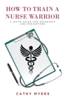 How To Train a Nurse Warrior: A Quick Guide for Orientees and Preceptors By Cathy Myers Cover Image