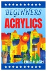 Beginners Acrylics: Fast, easy techniques for painting your favorite subjects Cover Image