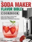 The Soda Maker Flavor Bible Cookbook: Tasty and Unique Homemade Flavor Syrup Recipes for Sodastream Carbonation Machines Cover Image