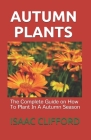 Autumn Plants: The Complete Guide on How To Plant In A Autumn Season By Isaac Clifford Cover Image