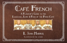 Café French: A Flâneur's Guide to the Language, Lore & Food of the Paris Café By L. John Harris, L. John Harris (Illustrator) Cover Image